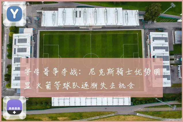 字母哥争夺战：尼克斯骑士优势明显 火箭等球队逐渐失去机会