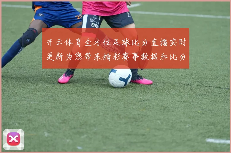 开云体育全方位足球比分直播实时更新为您带来精彩赛事数据和比分追踪