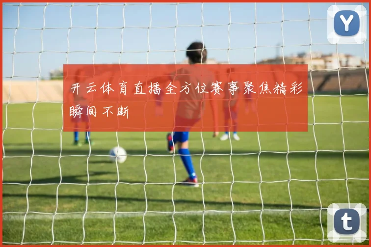 开云体育直播全方位赛事聚焦精彩瞬间不断