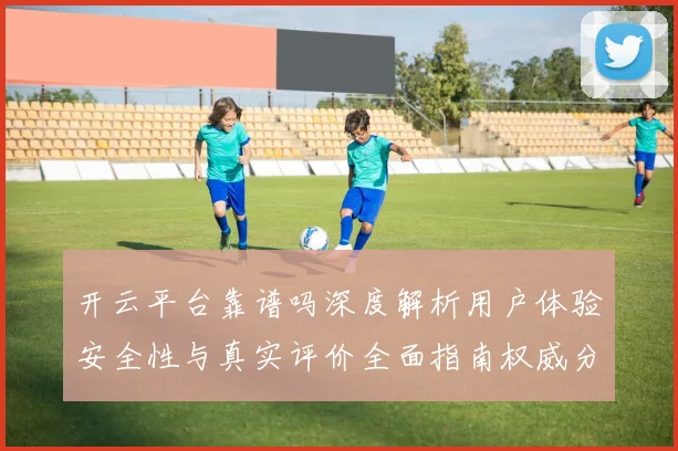 开云平台靠谱吗深度解析用户体验安全性与真实评价全面指南权威分析