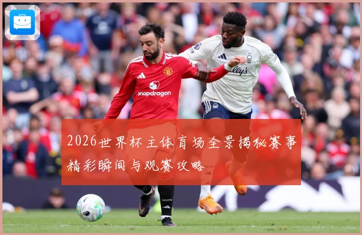 2026世界杯主体育场全景揭秘赛事精彩瞬间与观赛攻略