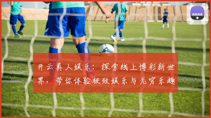 开云真人娱乐：探索线上博彩新世界，带你体验极致娱乐与无穷乐趣