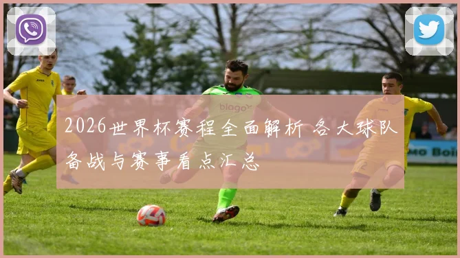 2026世界杯赛程全面解析 各大球队备战与赛事看点汇总