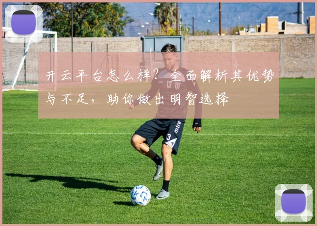 开云平台怎么样？全面解析其优势与不足，助你做出明智选择