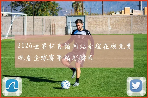 2026世界杯直播网站全程在线免费观看全球赛事精彩瞬间