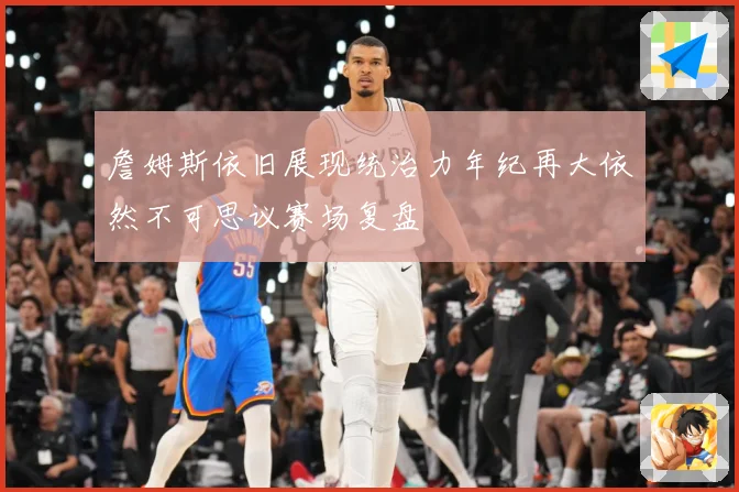 詹姆斯依旧展现统治力年纪再大依然不可思议赛场复盘