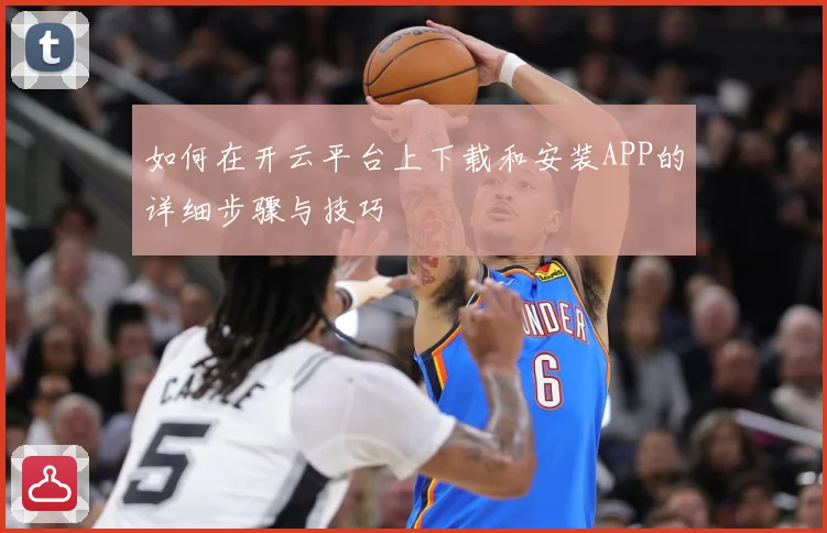 如何在开云平台上下载和安装APP的详细步骤与技巧