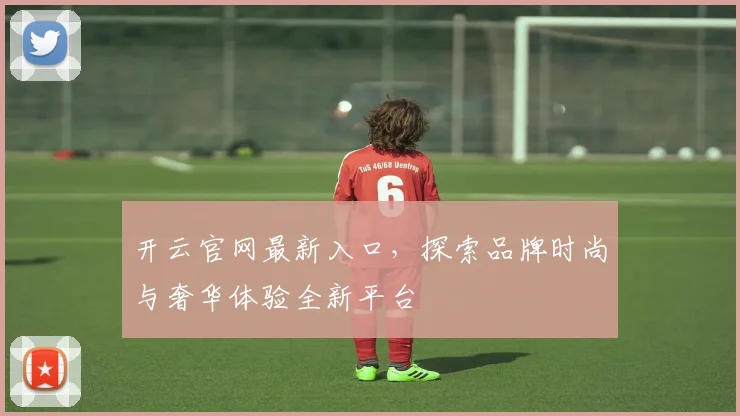 开云官网最新入口，探索品牌时尚与奢华体验全新平台