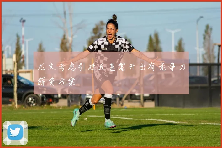尤文考虑引进丘基需开出有竞争力薪资方案