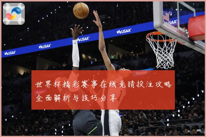 世界杯精彩赛事在线竞猜投注攻略全面解析与技巧分享