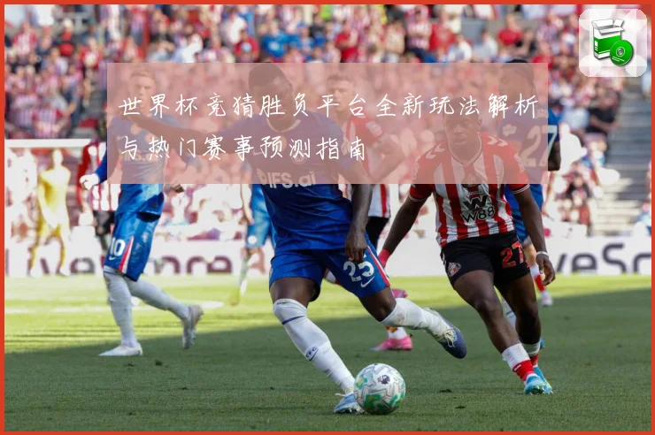 世界杯竞猜胜负平台全新玩法解析与热门赛事预测指南