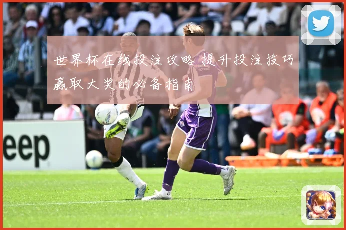 世界杯在线投注攻略 提升投注技巧赢取大奖的必备指南