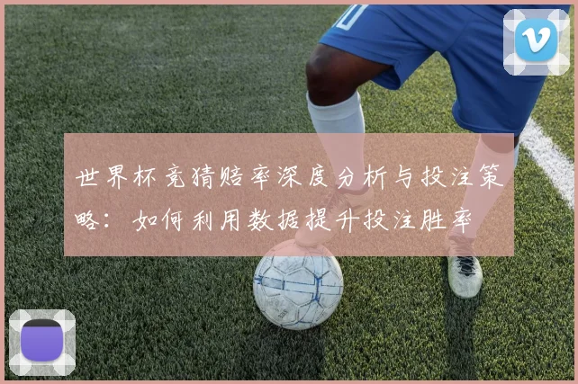 世界杯竞猜赔率深度分析与投注策略：如何利用数据提升投注胜率