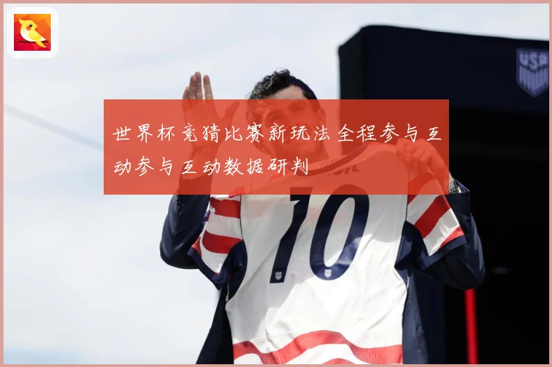 世界杯竞猜比赛新玩法全程参与互动参与互动数据研判