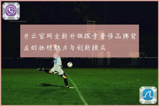 开云官网全新升级探索奢侈品牌背后的独特魅力与创新模式