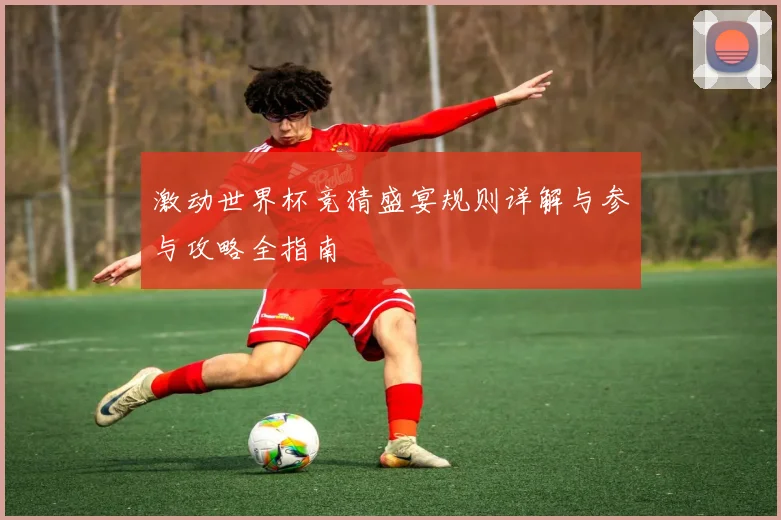 激动世界杯竞猜盛宴规则详解与参与攻略全指南