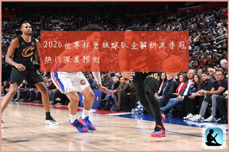 2026世界杯晋级球队全解析及夺冠热门深度预测