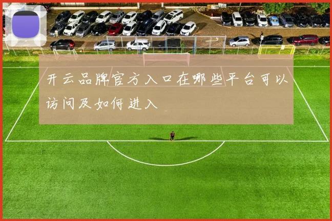 开云品牌官方入口在哪些平台可以访问及如何进入