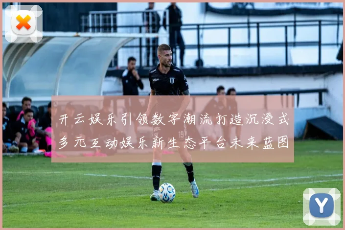开云娱乐引领数字潮流打造沉浸式多元互动娱乐新生态平台未来蓝图