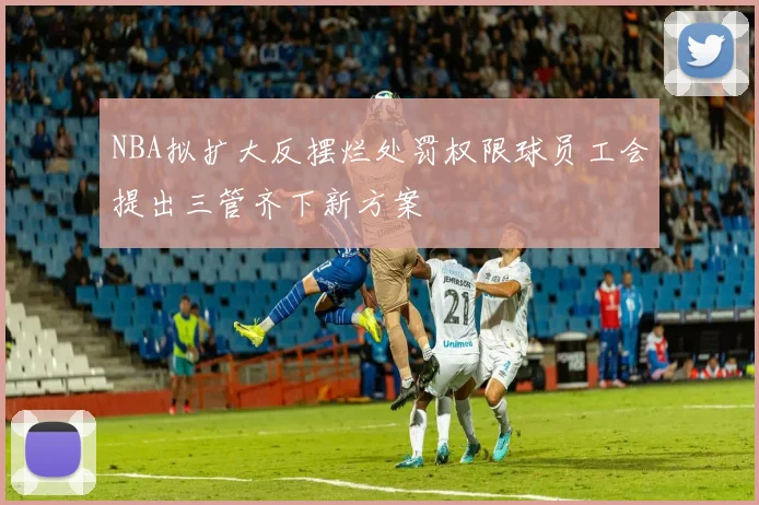 NBA拟扩大反摆烂处罚权限球员工会提出三管齐下新方案