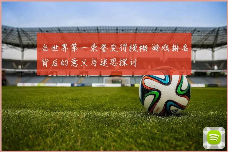 当世界第一荣誉变得模糊 游戏排名背后的意义与迷思探讨