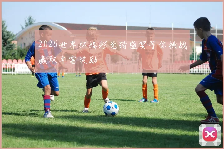 2026世界杯精彩竞猜盛宴等你挑战赢取丰富奖励