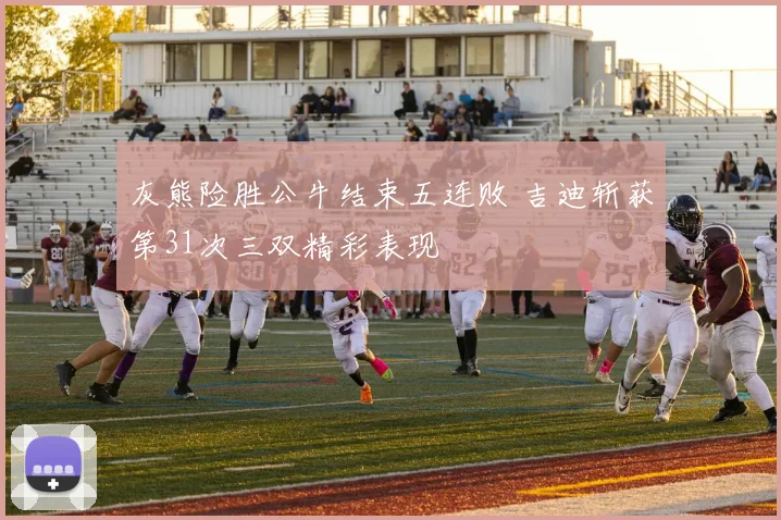 灰熊险胜公牛结束五连败 吉迪斩获第31次三双精彩表现