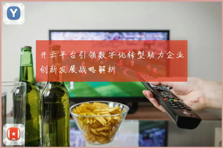开云平台引领数字化转型助力企业创新发展战略解析