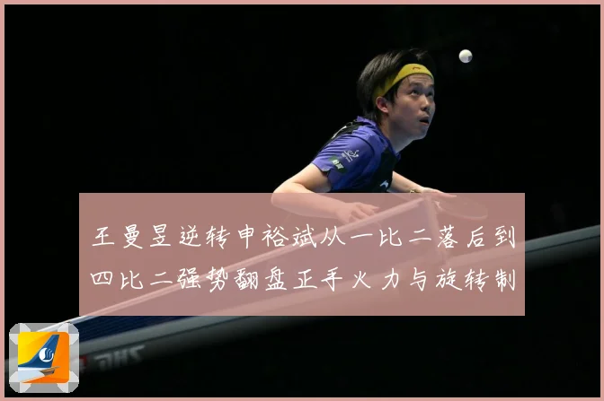 王曼昱逆转申裕斌从一比二落后到四比二强势翻盘正手火力与旋转制赛场解读