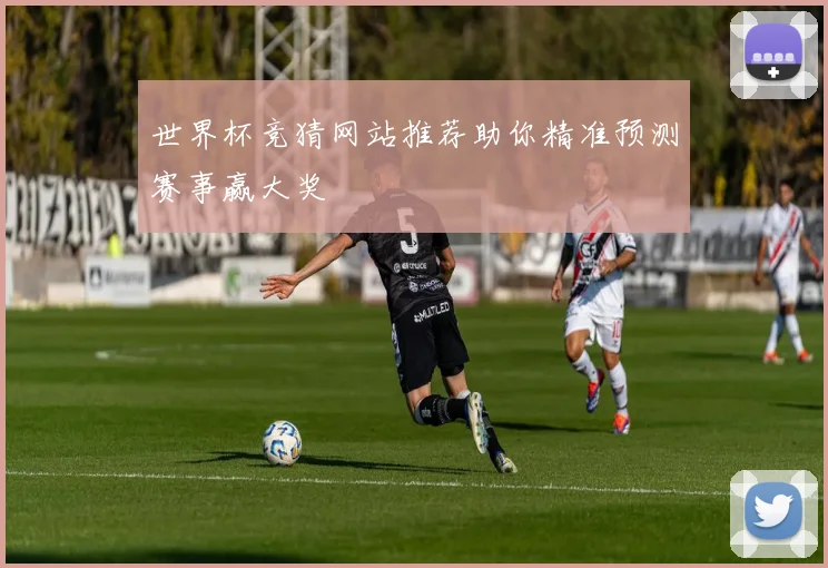世界杯竞猜网站推荐助你精准预测赛事赢大奖