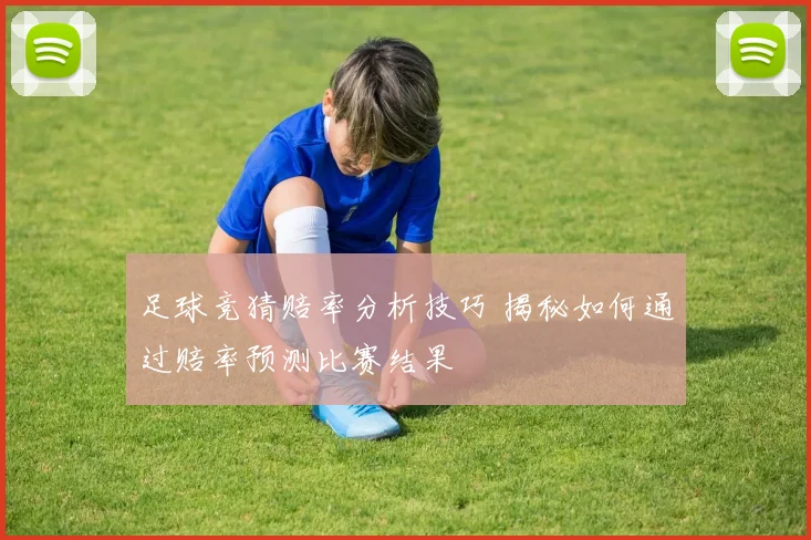 足球竞猜赔率分析技巧 揭秘如何通过赔率预测比赛结果