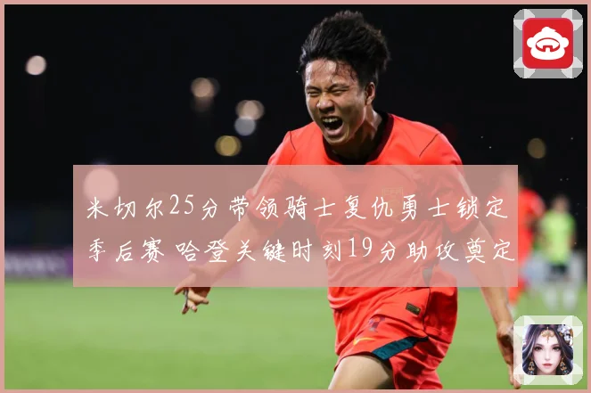 米切尔25分带领骑士复仇勇士锁定季后赛 哈登关键时刻19分助攻奠定胜局