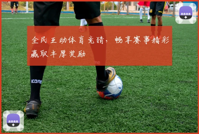 全民互动体育竞猜，畅享赛事精彩赢取丰厚奖励