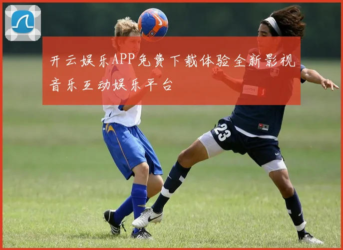 开云娱乐APP免费下载体验全新影视音乐互动娱乐平台