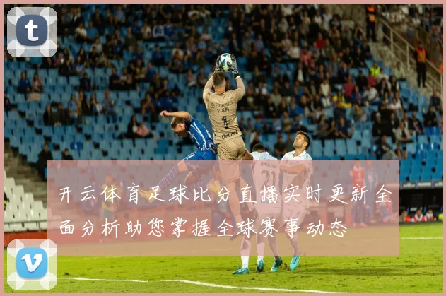 开云体育足球比分直播实时更新全面分析助您掌握全球赛事动态