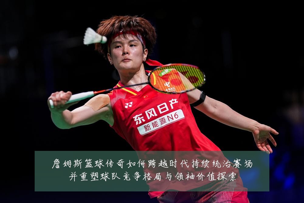詹姆斯篮球传奇如何跨越时代持续统治赛场并重塑球队竞争格局与领袖价值探索