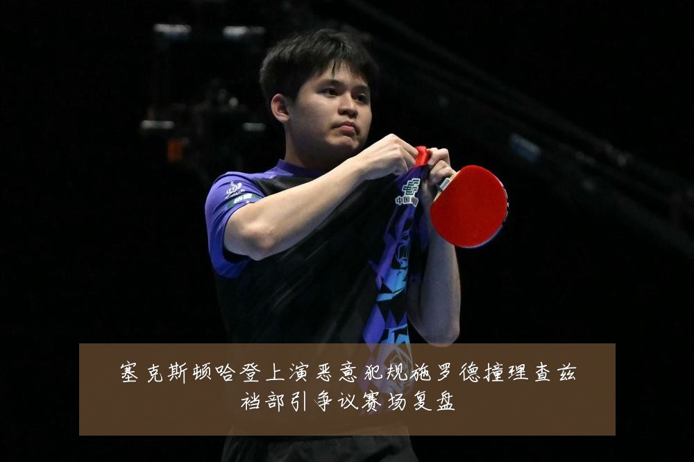 塞克斯顿哈登上演恶意犯规施罗德撞理查兹裆部引争议赛场复盘